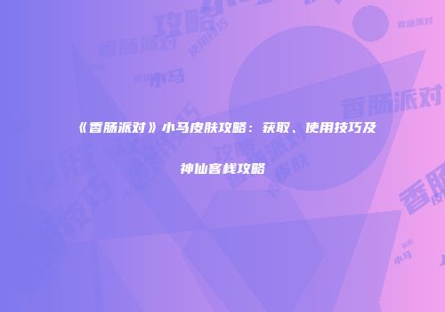 《香肠派对》小马皮肤攻略：获取、使用技巧及神仙客栈攻略