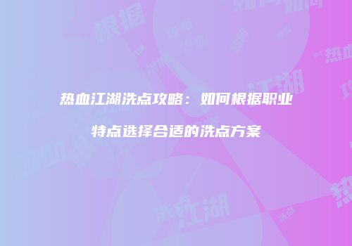 热血江湖洗点攻略：如何根据职业特点选择合适的洗点方案