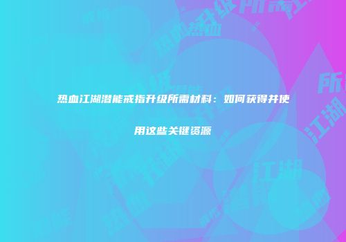 热血江湖潜能戒指升级所需材料：如何获得并使用这些关键资源