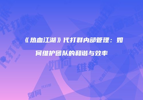 《热血江湖》代打群内部管理：如何维护团队的和谐与效率