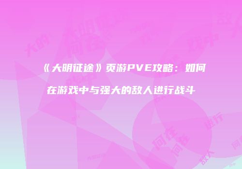 《大明征途》页游PVE攻略：如何在游戏中与强大的敌人进行战斗