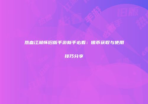 热血江湖怀旧版手游新手必看：银币获取与使用技巧分享