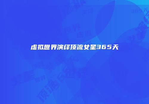 虚拟世界演绎顶流女星365天
