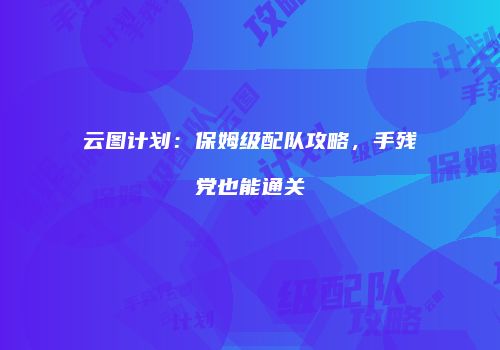 云图计划：保姆级配队攻略，手残党也能通关