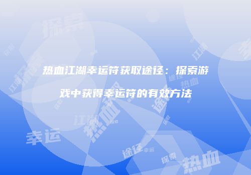 热血江湖幸运符获取途径：探索游戏中获得幸运符的有效方法