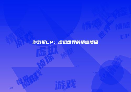 游戏拆CP：虚拟世界的情感侦探