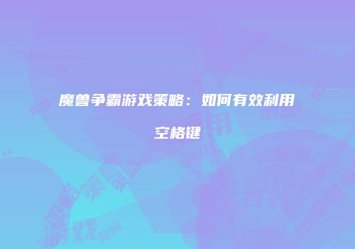 魔兽争霸游戏策略：如何有效利用空格键