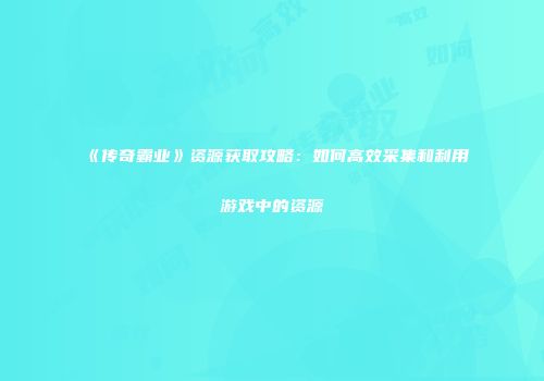 《传奇霸业》资源获取攻略：如何高效采集和利用游戏中的资源