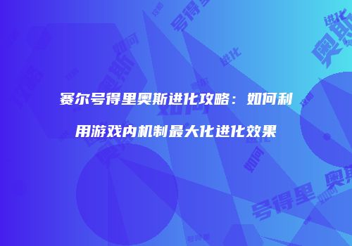 赛尔号得里奥斯进化攻略：如何利用游戏内机制最大化进化效果