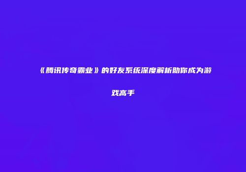 《腾讯传奇霸业》的好友系统深度解析助你成为游戏高手