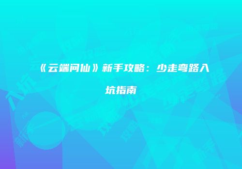 《云端问仙》新手攻略：少走弯路入坑指南