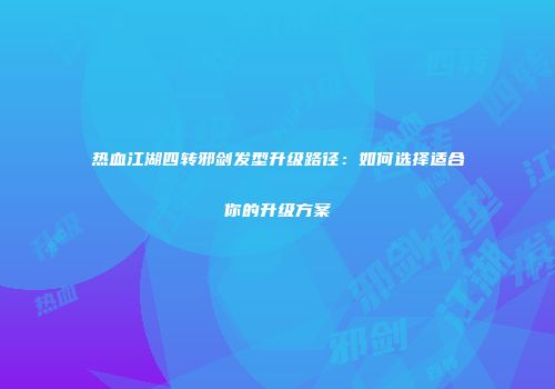 热血江湖四转邪剑发型升级路径：如何选择适合你的升级方案