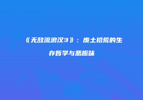 《无敌流浪汉3》：废土拾荒的生存哲学与恶趣味