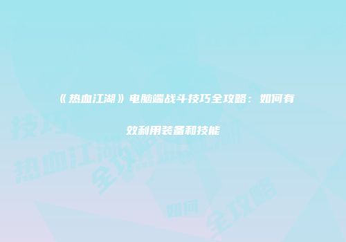 《热血江湖》电脑端战斗技巧全攻略：如何有效利用装备和技能