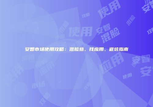 安智市场使用攻略：混脸熟、找应用、避坑指南