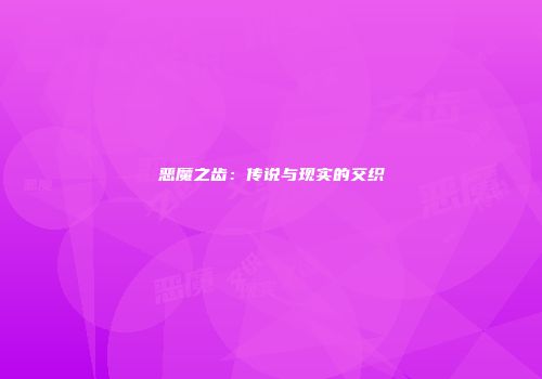 恶魔之齿：传说与现实的交织