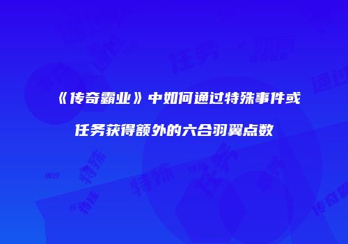 《传奇霸业》中如何通过特殊事件或任务获得额外的六合羽翼点数