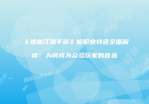 《热血江湖手游》枪职业特色全面解读：为何成为众多玩家的首选