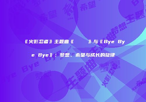《火影忍者》主题曲《ラヴァーズ》与《Bye Bye Bye》：梦想、希望与成长的旋律