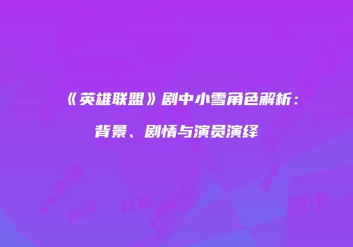 《英雄联盟》剧中小雪角色解析：背景、剧情与演员演绎