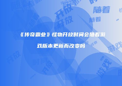 《传奇霸业》怪物开放时间会随着游戏版本更新而改变吗