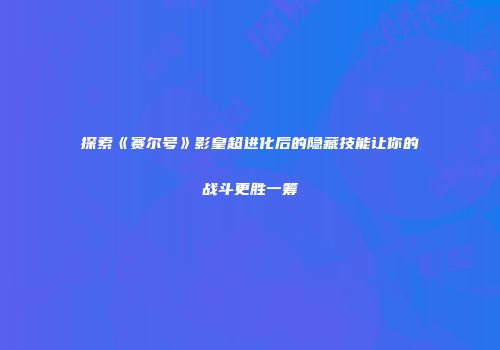 探索《赛尔号》影皇超进化后的隐藏技能让你的战斗更胜一筹