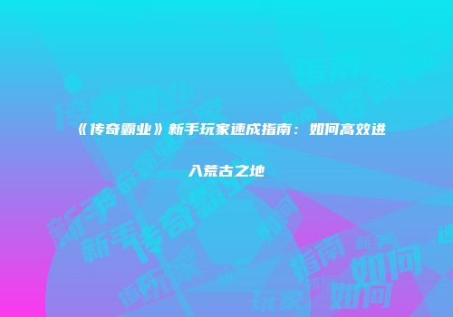 《传奇霸业》新手玩家速成指南：如何高效进入荒古之地