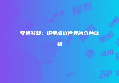 梦境游戏：探索虚拟世界的奇妙体验