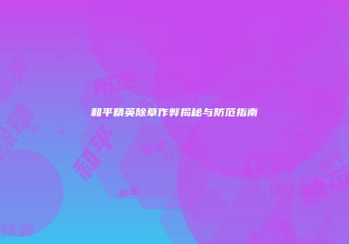 和平精英除草作弊揭秘与防范指南