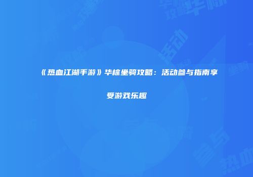 《热血江湖手游》华棕坐骑攻略：活动参与指南享受游戏乐趣