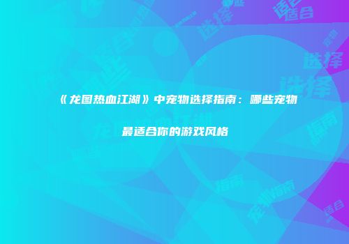 《龙图热血江湖》中宠物选择指南：哪些宠物最适合你的游戏风格