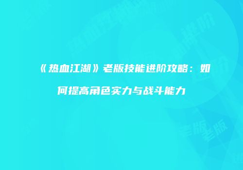 《热血江湖》老版技能进阶攻略：如何提高角色实力与战斗能力