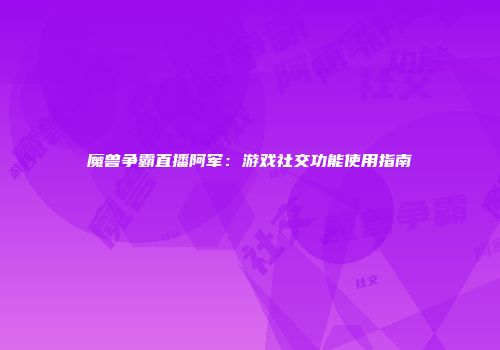 魔兽争霸直播阿军：游戏社交功能使用指南