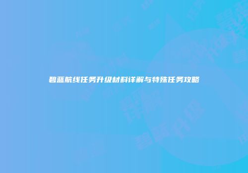 碧蓝航线任务升级材料详解与特殊任务攻略
