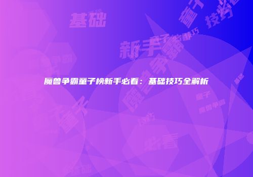 魔兽争霸童子榜新手必看：基础技巧全解析