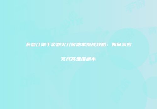热血江湖手游烈火刀客副本挑战攻略：如何高效完成高难度副本
