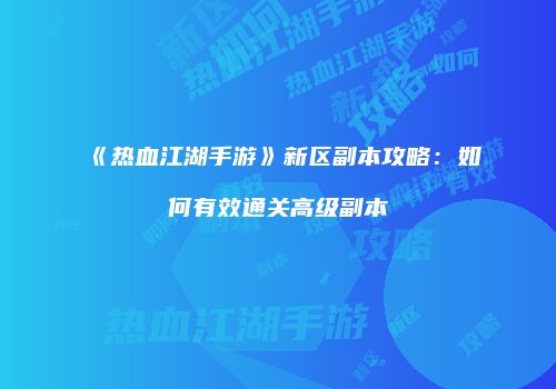 《热血江湖手游》新区副本攻略：如何有效通关高级副本