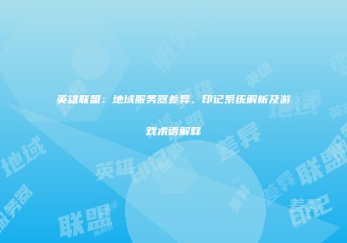 英雄联盟：地域服务器差异、印记系统解析及游戏术语解释
