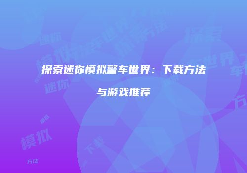 探索迷你模拟警车世界：下载方法与游戏推荐