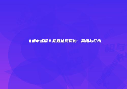 《都市怪谈》隐藏结局揭秘：真相与忏悔