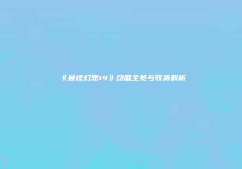 《最终幻想14》动画全览与收费解析