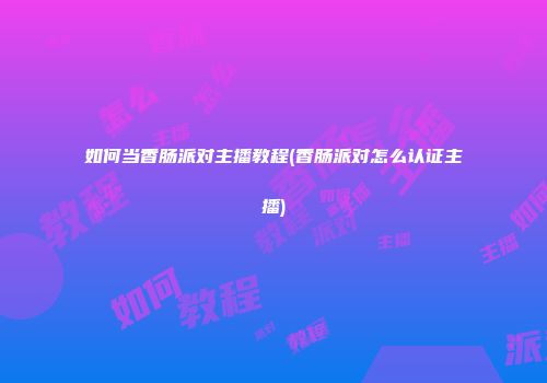 如何当香肠派对主播教程(香肠派对怎么认证主播)