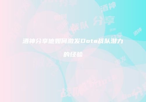 酒神分享他如何激发Dota战队潜力的经验