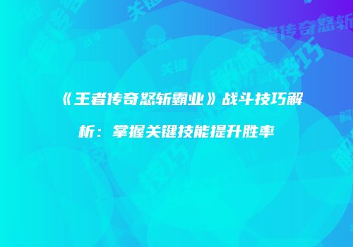 《王者传奇怒斩霸业》战斗技巧解析：掌握关键技能提升胜率