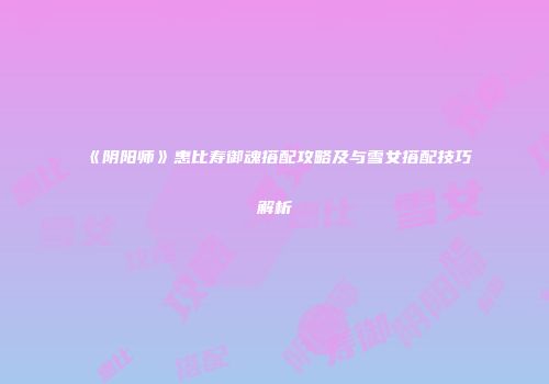 《阴阳师》惠比寿御魂搭配攻略及与雪女搭配技巧解析