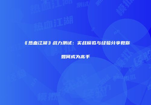 《热血江湖》战力测试：实战模拟与经验分享教你如何成为高手