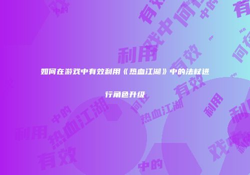 如何在游戏中有效利用《热血江湖》中的法杖进行角色升级