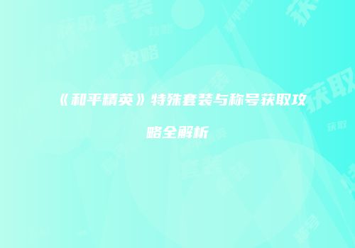 《和平精英》特殊套装与称号获取攻略全解析