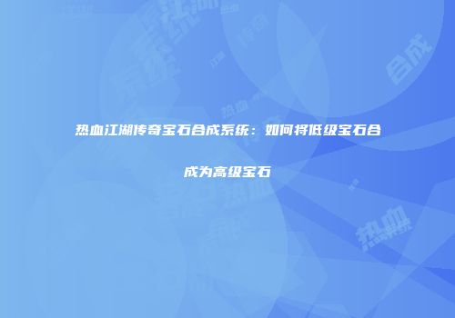 热血江湖传奇宝石合成系统：如何将低级宝石合成为高级宝石
