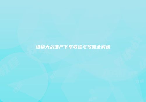 植物大战僵尸下车教程与攻略全解析